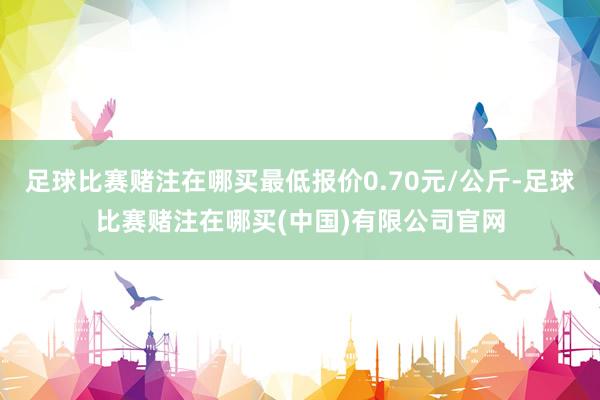 足球比赛赌注在哪买最低报价0.70元/公斤-足球比赛赌注在哪买(中国)有限公司官网