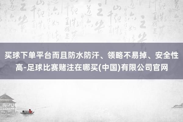 买球下单平台而且防水防汗、领略不易掉、安全性高-足球比赛赌注在哪买(中国)有限公司官网