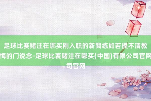 足球比赛赌注在哪买刚入职的新闇练如若摸不清教悔的门说念-足球比赛赌注在哪买(中国)有限公司官网