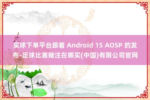 买球下单平台跟着 Android 15 AOSP 的发布-足球比赛赌注在哪买(中国)有限公司官网