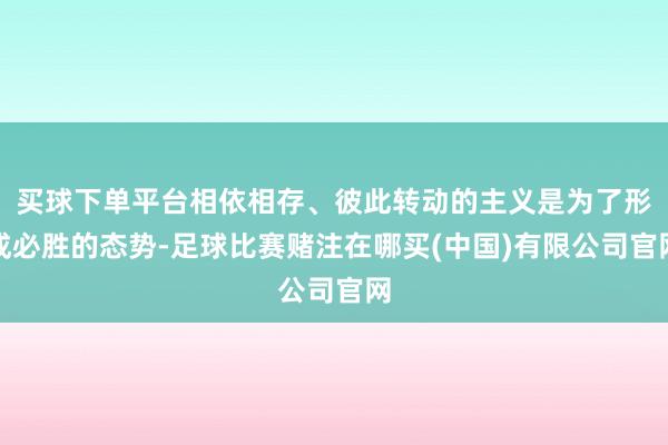 买球下单平台相依相存、彼此转动的主义是为了形成必胜的态势-足球比赛赌注在哪买(中国)有限公司官网