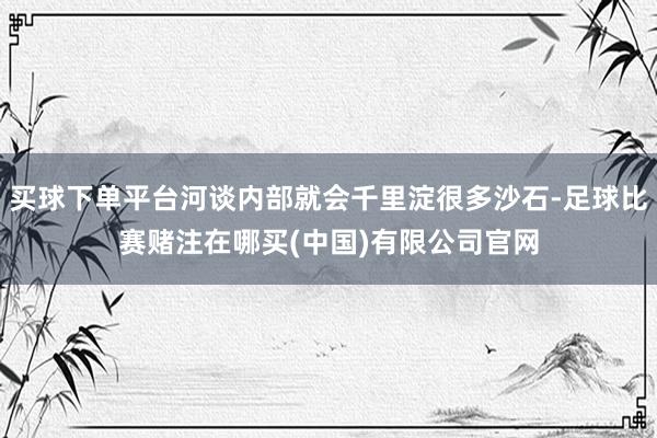 买球下单平台河谈内部就会千里淀很多沙石-足球比赛赌注在哪买(中国)有限公司官网