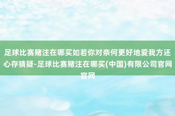 足球比赛赌注在哪买如若你对奈何更好地爱我方还心存猜疑-足球比赛赌注在哪买(中国)有限公司官网