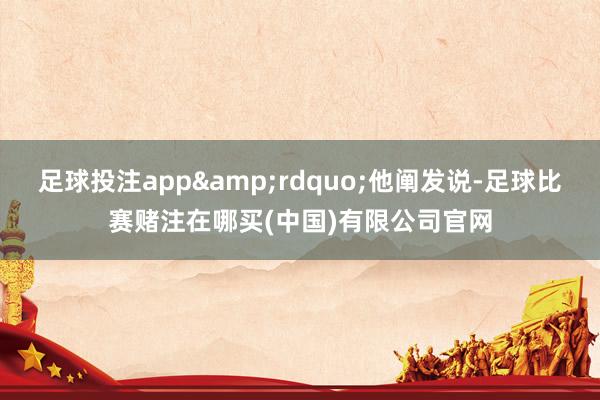 足球投注app&rdquo;他阐发说-足球比赛赌注在哪买(中国)有限公司官网