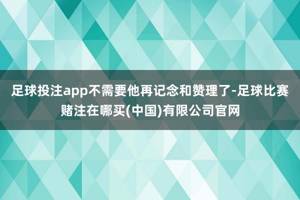 足球投注app不需要他再记念和赞理了-足球比赛赌注在哪买(中国)有限公司官网