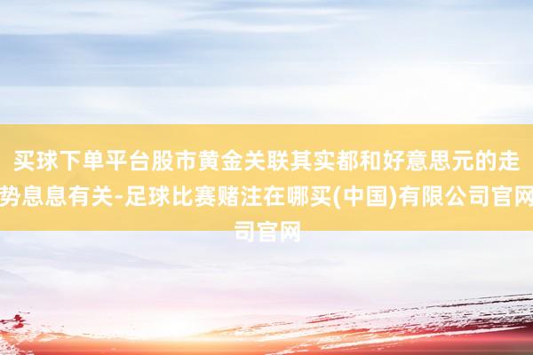 买球下单平台股市黄金关联其实都和好意思元的走势息息有关-足球比赛赌注在哪买(中国)有限公司官网