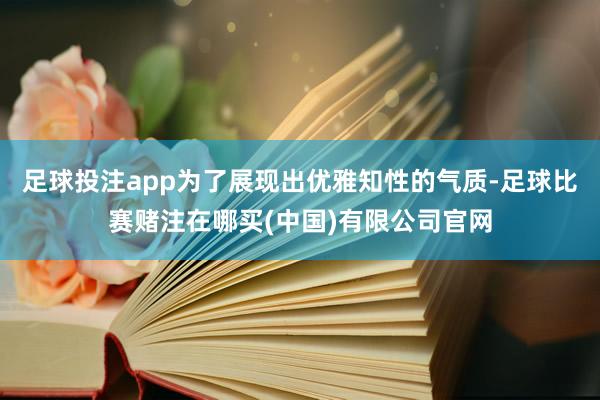 足球投注app为了展现出优雅知性的气质-足球比赛赌注在哪买(中国)有限公司官网