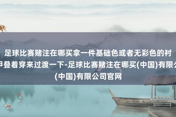 足球比赛赌注在哪买拿一件基础色或者无彩色的衬衫、马甲叠着穿来过渡一下-足球比赛赌注在哪买(中国)有限公司官网