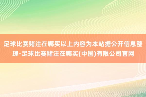 足球比赛赌注在哪买以上内容为本站据公开信息整理-足球比赛赌注在哪买(中国)有限公司官网