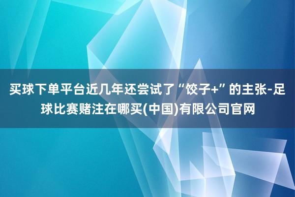 买球下单平台近几年还尝试了“饺子+”的主张-足球比赛赌注在哪买(中国)有限公司官网