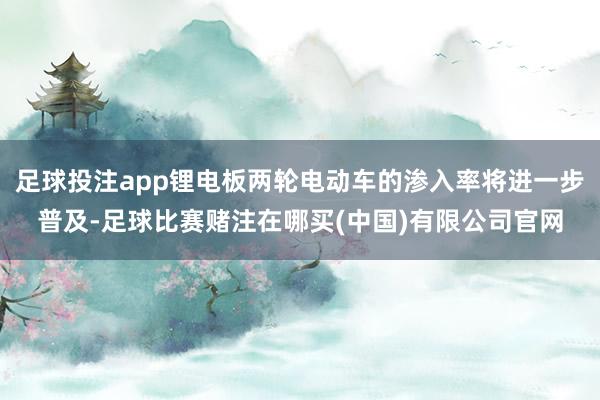 足球投注app锂电板两轮电动车的渗入率将进一步普及-足球比赛赌注在哪买(中国)有限公司官网