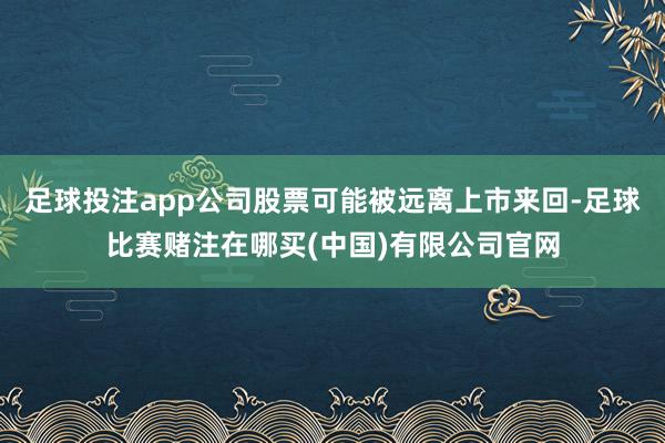 足球投注app公司股票可能被远离上市来回-足球比赛赌注在哪买(中国)有限公司官网