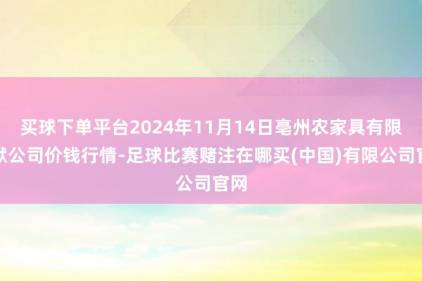 买球下单平台2024年11月14日亳州农家具有限包袱公司价钱行情-足球比赛赌注在哪买(中国)有限公司官网