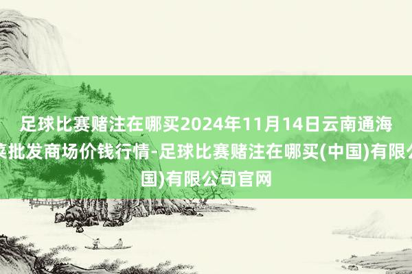 足球比赛赌注在哪买2024年11月14日云南通海金山蔬菜批发商场价钱行情-足球比赛赌注在哪买(中国)有限公司官网