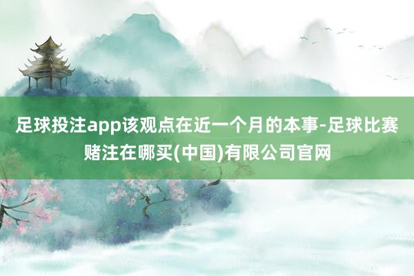 足球投注app该观点在近一个月的本事-足球比赛赌注在哪买(中国)有限公司官网