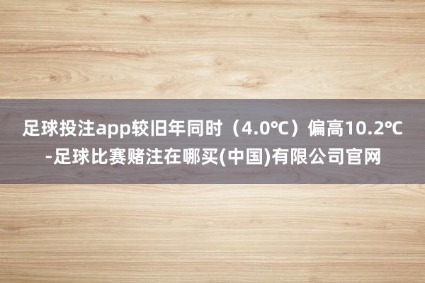 足球投注app较旧年同时（4.0℃）偏高10.2℃-足球比赛赌注在哪买(中国)有限公司官网