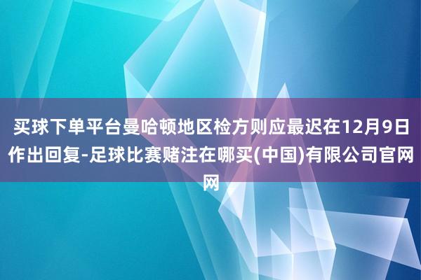 买球下单平台曼哈顿地区检方则应最迟在12月9日作出回复-足球比赛赌注在哪买(中国)有限公司官网