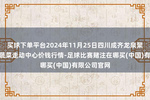 买球下单平台2024年11月25日四川成齐龙泉聚和(海外)果蔬菜走动中心价钱行情-足球比赛赌注在哪买(中国)有限公司官网