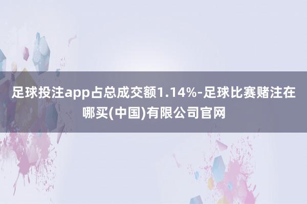 足球投注app占总成交额1.14%-足球比赛赌注在哪买(中国)有限公司官网