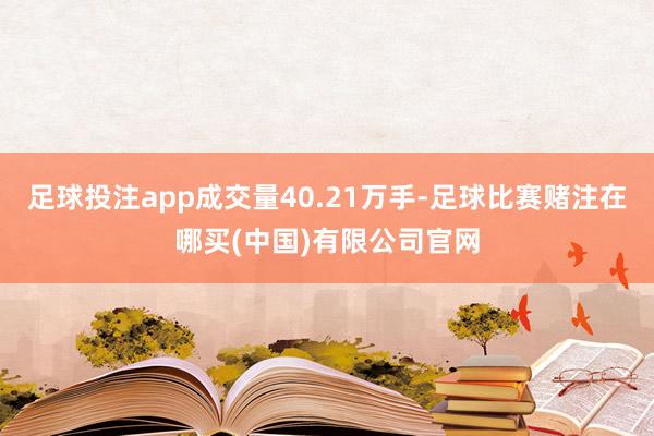 足球投注app成交量40.21万手-足球比赛赌注在哪买(中国)有限公司官网