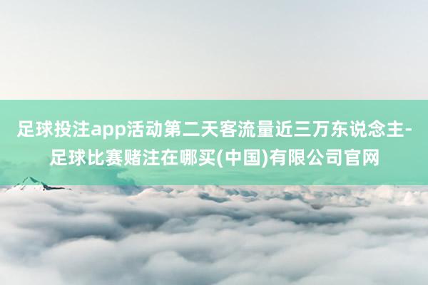 足球投注app活动第二天客流量近三万东说念主-足球比赛赌注在哪买(中国)有限公司官网