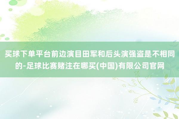 买球下单平台前边演目田军和后头演强盗是不相同的-足球比赛赌注在哪买(中国)有限公司官网