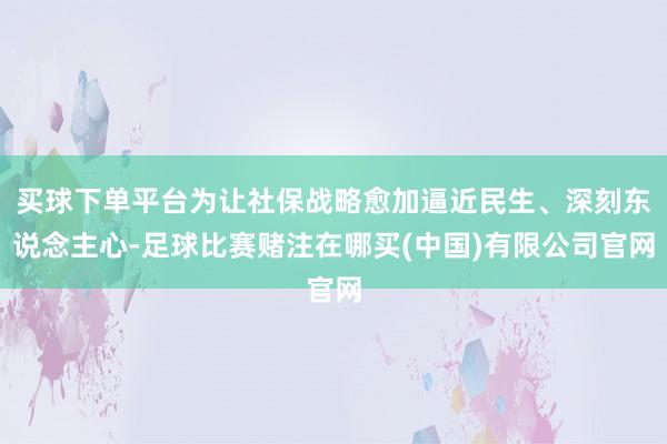 买球下单平台为让社保战略愈加逼近民生、深刻东说念主心-足球比赛赌注在哪买(中国)有限公司官网