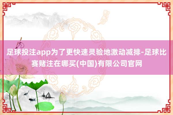 足球投注app为了更快速灵验地激动减排-足球比赛赌注在哪买(中国)有限公司官网