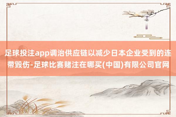 足球投注app调治供应链以减少日本企业受到的连带毁伤-足球比赛赌注在哪买(中国)有限公司官网