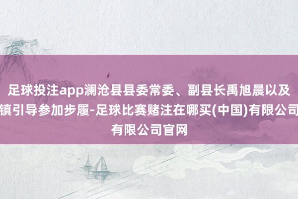 足球投注app澜沧县县委常委、副县长禹旭晨以及东回镇引导参加步履-足球比赛赌注在哪买(中国)有限公司官网