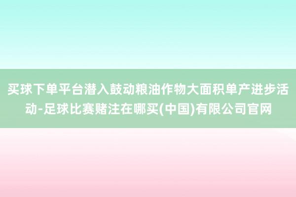 买球下单平台潜入鼓动粮油作物大面积单产进步活动-足球比赛赌注在哪买(中国)有限公司官网