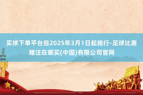 买球下单平台自2025年3月1日起施行-足球比赛赌注在哪买(中国)有限公司官网