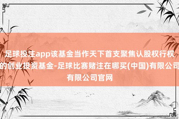 足球投注app该基金当作天下首支聚焦认股权行权战略的创业投资基金-足球比赛赌注在哪买(中国)有限公司官网