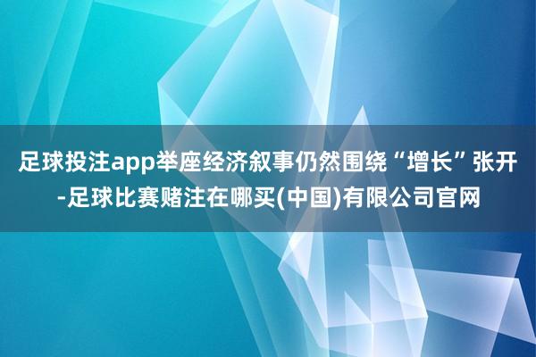 足球投注app举座经济叙事仍然围绕“增长”张开-足球比赛赌注在哪买(中国)有限公司官网