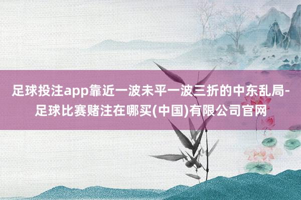 足球投注app靠近一波未平一波三折的中东乱局-足球比赛赌注在哪买(中国)有限公司官网