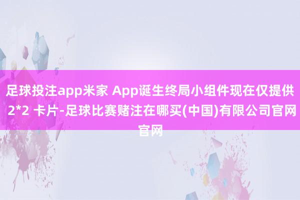 足球投注app米家 App诞生终局小组件现在仅提供 2*2 卡片-足球比赛赌注在哪买(中国)有限公司官网