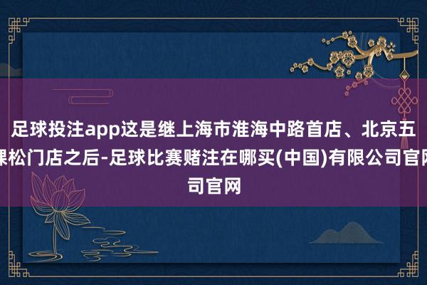 足球投注app这是继上海市淮海中路首店、北京五棵松门店之后-足球比赛赌注在哪买(中国)有限公司官网