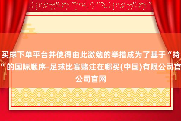 买球下单平台并使得由此激勉的举措成为了基于“持法”的国际顺序-足球比赛赌注在哪买(中国)有限公司官网