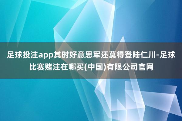 足球投注app其时好意思军还莫得登陆仁川-足球比赛赌注在哪买(中国)有限公司官网