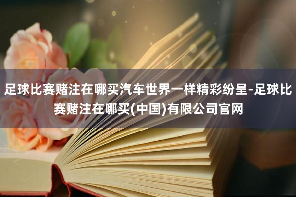 足球比赛赌注在哪买汽车世界一样精彩纷呈-足球比赛赌注在哪买(中国)有限公司官网