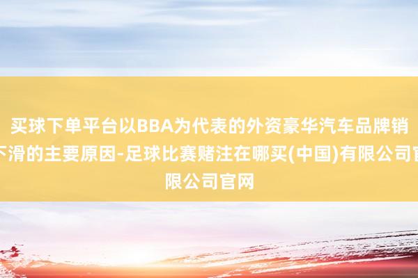 买球下单平台以BBA为代表的外资豪华汽车品牌销量下滑的主要原因-足球比赛赌注在哪买(中国)有限公司官网