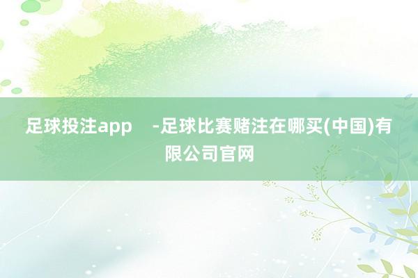 足球投注app    -足球比赛赌注在哪买(中国)有限公司官网