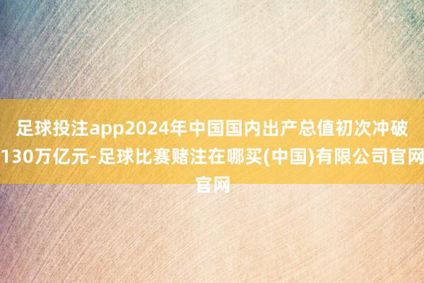 足球投注app2024年中国国内出产总值初次冲破130万亿元-足球比赛赌注在哪买(中国)有限公司官网