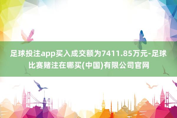 足球投注app买入成交额为7411.85万元-足球比赛赌注在哪买(中国)有限公司官网