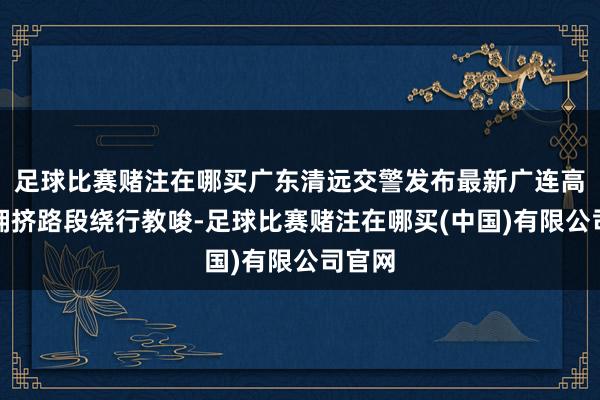 足球比赛赌注在哪买广东清远交警发布最新广连高速易拥挤路段绕行教唆-足球比赛赌注在哪买(中国)有限公司官网