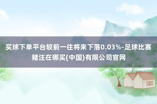 买球下单平台较前一往将来下落0.03%-足球比赛赌注在哪买(中国)有限公司官网